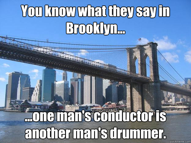 You know what they say in Brooklyn... ...one man's conductor is another man's drummer.  