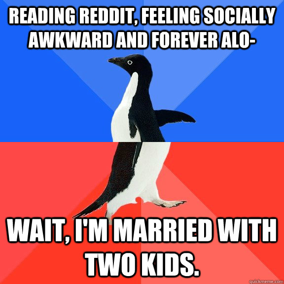 Reading Reddit, feeling socially awkward and forever alo- Wait, I'm married with two kids. - Reading Reddit, feeling socially awkward and forever alo- Wait, I'm married with two kids.  Socially Awkward Awesome Penguin