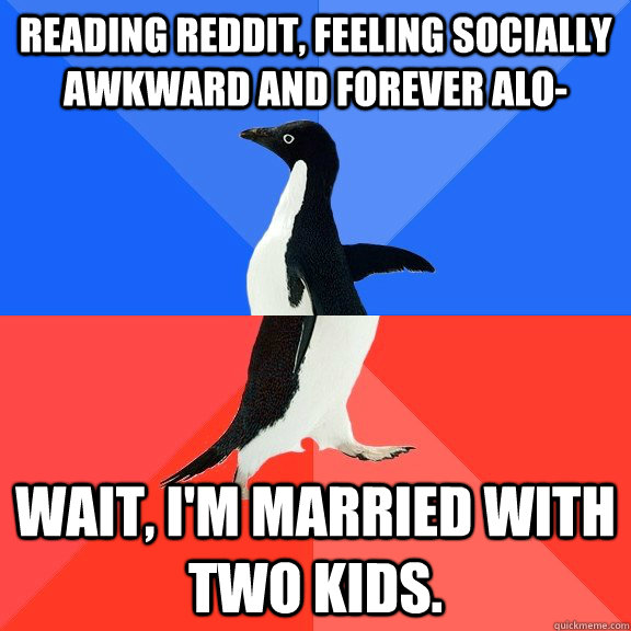 Reading Reddit, feeling socially awkward and forever alo- Wait, I'm married with two kids.  Socially Awkward Awesome Penguin
