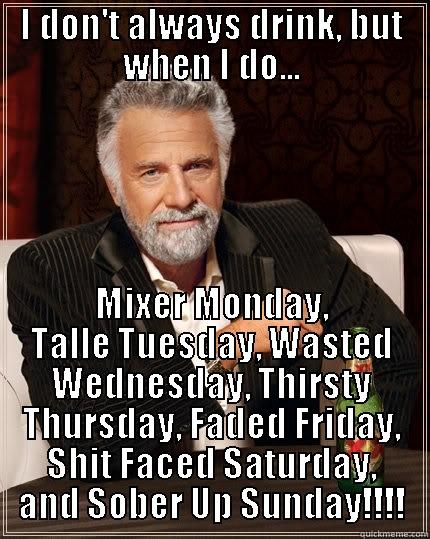 I don't always drink - I DON'T ALWAYS DRINK, BUT WHEN I DO... MIXER MONDAY, TALLE TUESDAY, WASTED WEDNESDAY, THIRSTY THURSDAY, FADED FRIDAY, SHIT FACED SATURDAY, AND SOBER UP SUNDAY!!!! The Most Interesting Man In The World