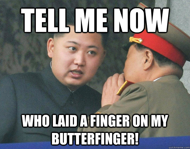 Tell me now Who laid a finger on my butterfinger!  Hungry Kim Jong Un