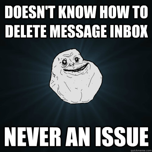 Doesn't know how to delete message inbox never an issue  Forever Alone
