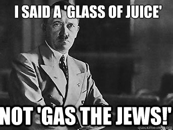 i said a 'glass of juice'
 not 'gas the jews!' - i said a 'glass of juice'
 not 'gas the jews!'  Jewsaywhat