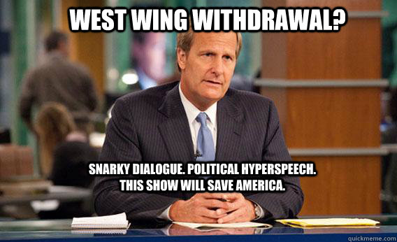 West Wing Withdrawal? snarky dialogue. political hyperspeech. this show will save America.  
