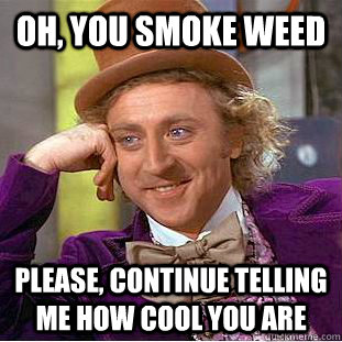 Oh, you smoke weed Please, continue telling me how cool you are  Psychotic Willy Wonka