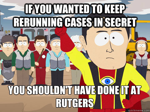 if you wanted to keep rerunning cases in secret You shouldn't have done it at Rutgers  Captain Hindsight