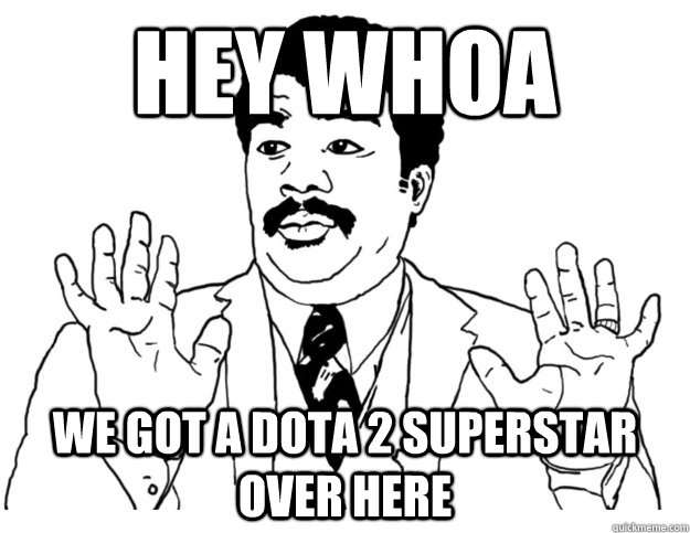 HEY WHOA we got a dota 2 superstar over here  Watch out we got a badass over here