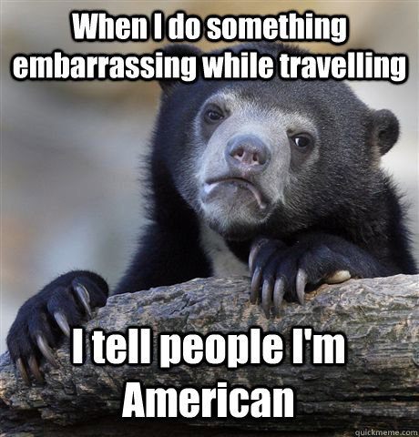When I do something embarrassing while travelling I tell people I'm American  Confession Bear