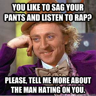 you like to sag your pants and listen to rap? please, tell me more about the man hating on you.  Creepy Wonka