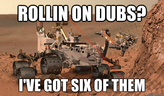 Rollin on dubs? I've got six of them - Rollin on dubs? I've got six of them  Unimpressed Curiosity