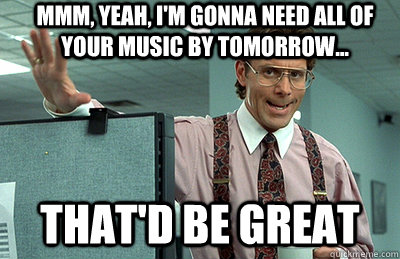 Mmm, yeah, I'm gonna need all of your music by tomorrow... that'd be great  Office Space