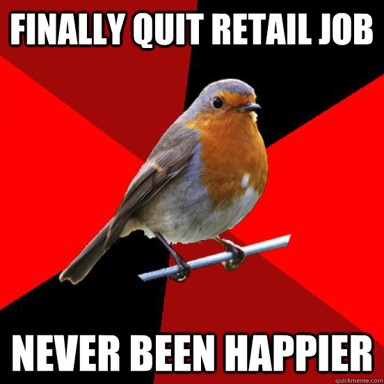 Finally quit retail job Never been happier - Finally quit retail job Never been happier  retail robin