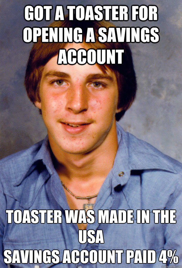 Got a toaster for opening a savings account Toaster was made in the USA
Savings account paid 4%
  Old Economy Steven