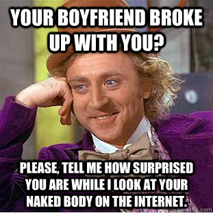 Your boyfriend broke up with you? Please, tell me how surprised you are while I look at your naked body on the internet.  Creepy Wonka