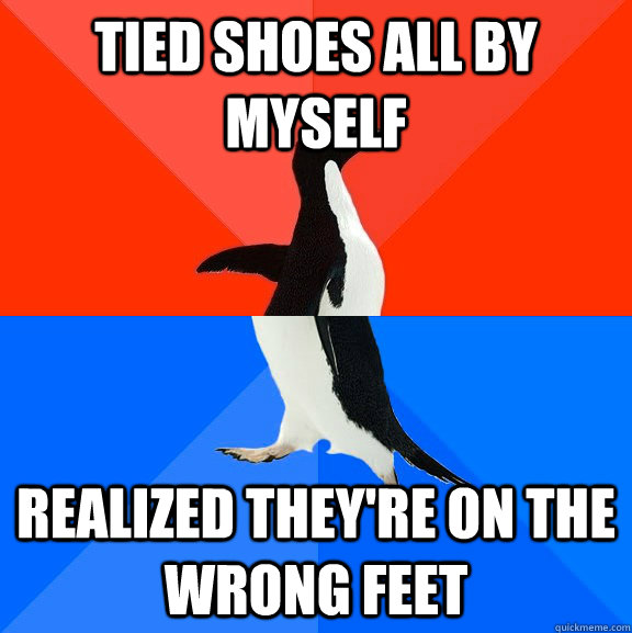 Tied shoes all by myself realized they're on the wrong feet - Tied shoes all by myself realized they're on the wrong feet  Socially Awesome Awkward Penguin