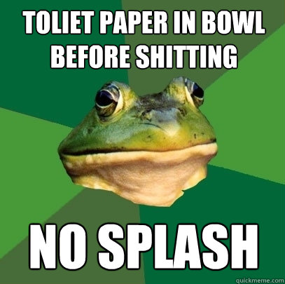 Toliet paper in bowl before shitting no splash  Foul Bachelor Frog
