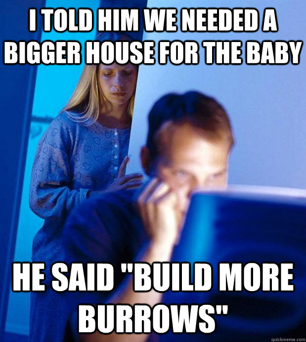 I told him we needed a bigger house for the baby he said 