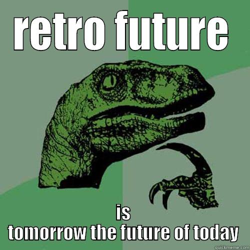 RETRO FUTURE IS TOMORROW THE FUTURE OF TODAY Philosoraptor