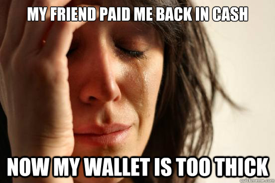 My friend paid me back in cash Now my wallet is too thick  First World Problems