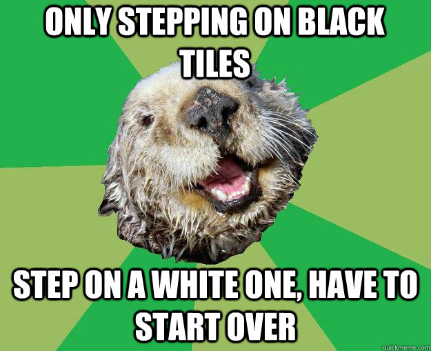 only stepping on black tiles step on a white one, have to start over  OCD Otter