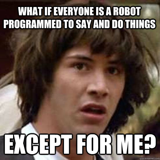 What if everyone is a robot programmed to say and do things Except for me?  conspiracy keanu