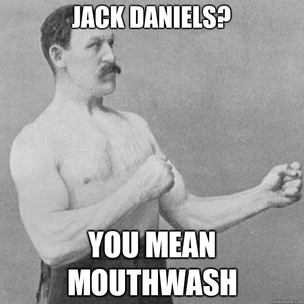 Jack Daniels? you mean mouthwash - Jack Daniels? you mean mouthwash  overly manly man