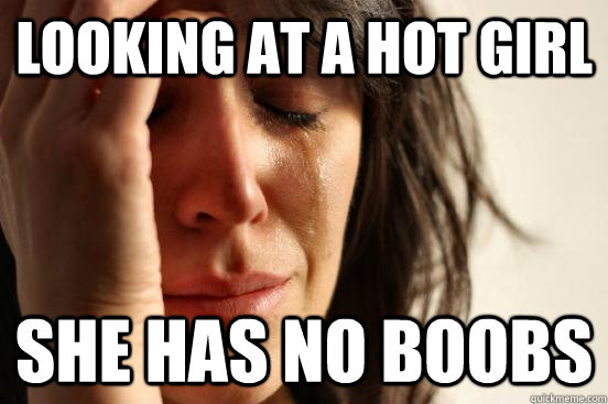 Looking at a hot girl she has no boobs  First World Problems
