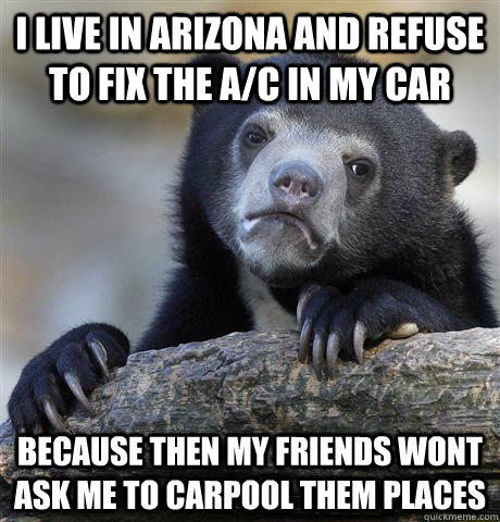 I live in Arizona and refuse to fix the A/C in my car Because then my friends wont ask me to carpool them places  Confession Bear