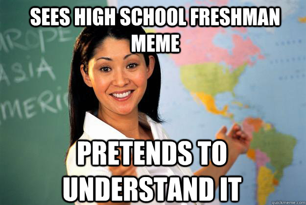 Sees high school freshman meme Pretends to understand it - Sees high school freshman meme Pretends to understand it  Unhelpful High School Teacher