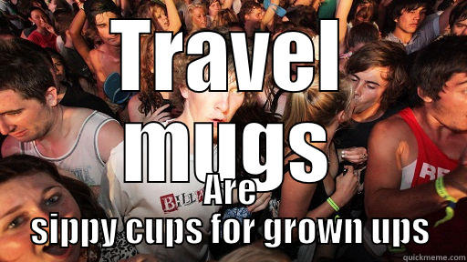 TRAVEL MUGS ARE SIPPY CUPS FOR GROWN UPS Sudden Clarity Clarence