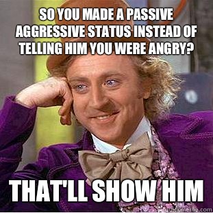 So you made a passive aggressive status instead of telling him you were angry? That'll show him  Condescending Wonka
