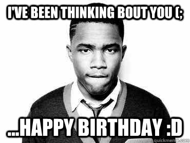 I've been thinking bout you (; ...Happy Birthday :D - I've been thinking bout you (; ...Happy Birthday :D  Frank Ocean