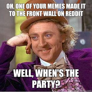 Oh, one of your Memes made it to the front wall on reddit Well, When's the party?  Creepy Wonka
