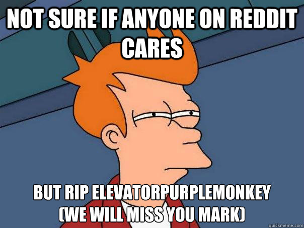 not sure if anyone on reddit cares but rip elevatorpurplemonkey
(we will miss you Mark) - not sure if anyone on reddit cares but rip elevatorpurplemonkey
(we will miss you Mark)  Futurama Fry