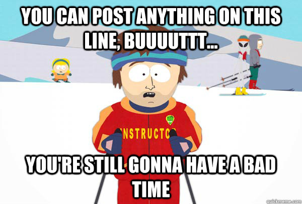 you can post anything on this line, buuuuttt... You're still gonna have a bad time  Super Cool Ski Instructor