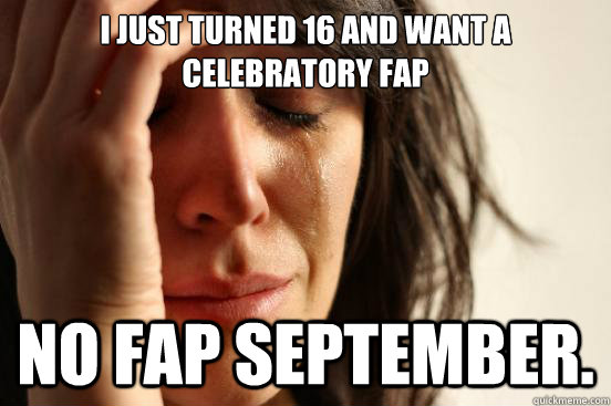 I just turned 16 and want a celebratory fap No fap september.  First World Problems