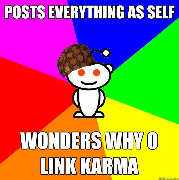 Posts everything as self Wonders why 0 link karma  Scumbag Redditor