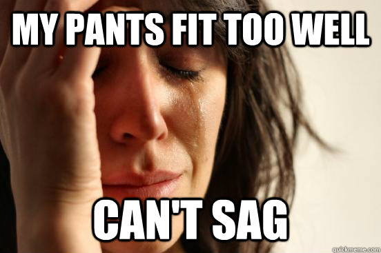 My pants fit too well Can't Sag  First World Problems