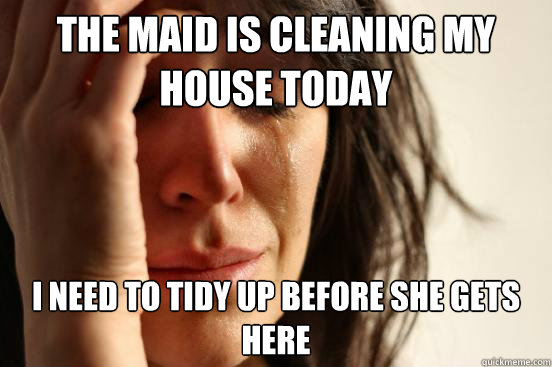 the maid is cleaning my house today i need to tidy up before she gets here  First World Problems