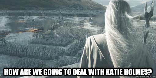  How are we going to deal with Katie Holmes? -  How are we going to deal with Katie Holmes?  Scumbag Saruman