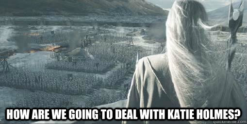  How are we going to deal with Katie Holmes?  Scumbag Saruman