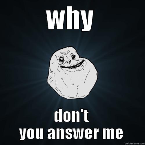 forever alone.. - WHY DON'T YOU ANSWER ME Forever Alone