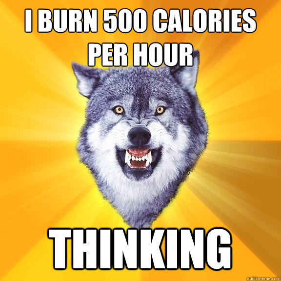 i burn 500 calories per hour thinking  Courage Wolf
