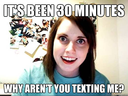 it's been 30 minutes why aren't you texting me?  Overly Attatched Girlfriend