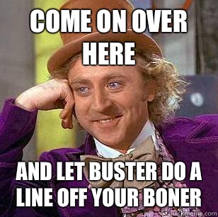Come on over here  And let buster do a line off your boner  Condescending Wonka