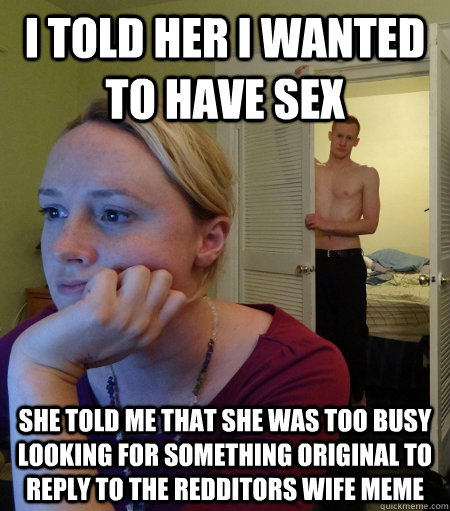 i told her i wanted to have sex she told me that she was too busy looking for something original to reply to the Redditors Wife meme - i told her i wanted to have sex she told me that she was too busy looking for something original to reply to the Redditors Wife meme  Misc