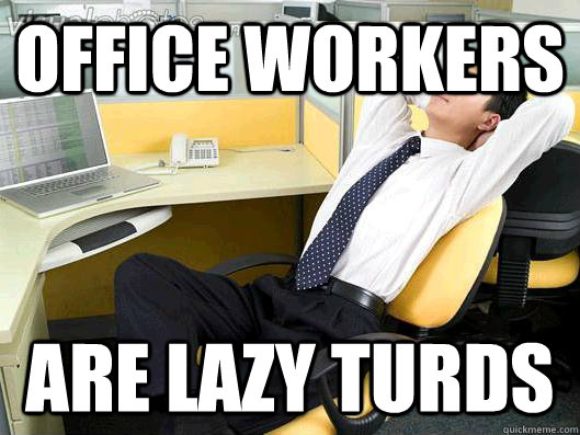 office workers are lazy turds - office workers are lazy turds  Office Thoughts