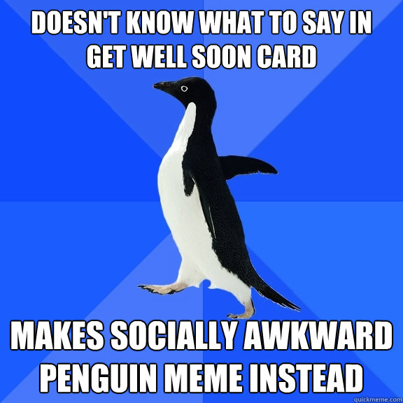 Doesn't know what to say in get well soon card makes socially awkward penguin meme instead  Socially Awkward Penguin