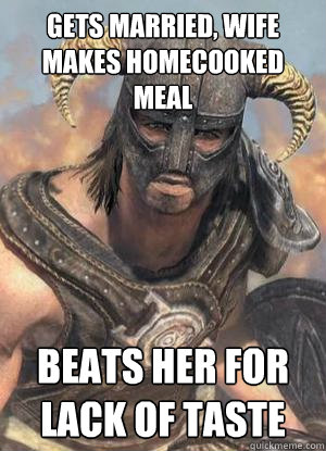 gets married, wife makes homecooked meal beats her for lack of taste  Scumbag low lvl Dovahkiin