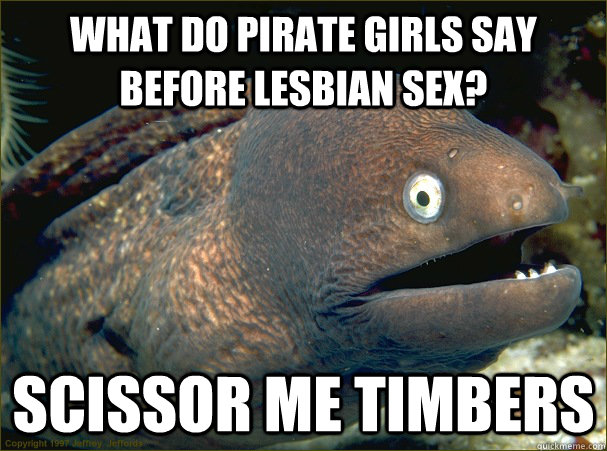 What do pirate girls say before lesbian sex? scissor me timbers - What do pirate girls say before lesbian sex? scissor me timbers  Bad Joke Eel